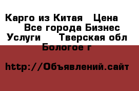 Карго из Китая › Цена ­ 100 - Все города Бизнес » Услуги   . Тверская обл.,Бологое г.